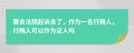 要去法院起诉去了，作为一名行贿人，行贿人可以作为证人吗