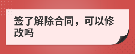 签了解除合同，可以修改吗