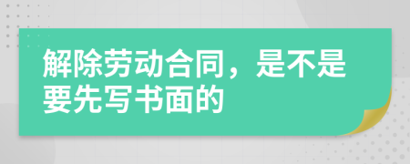 解除劳动合同，是不是要先写书面的