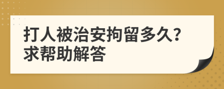 打人被治安拘留多久？求帮助解答