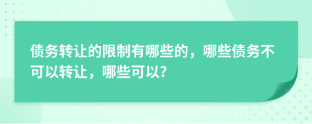 债务转让的限制有哪些的，哪些债务不可以转让，哪些可以？