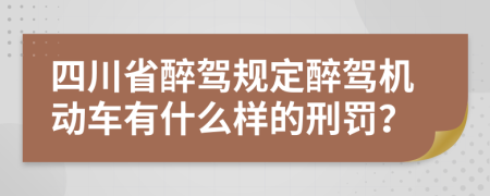 四川省醉驾规定醉驾机动车有什么样的刑罚？