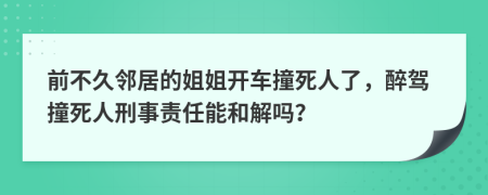 前不久邻居的姐姐开车撞死人了，醉驾撞死人刑事责任能和解吗？