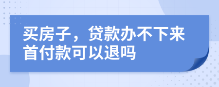 买房子，贷款办不下来首付款可以退吗