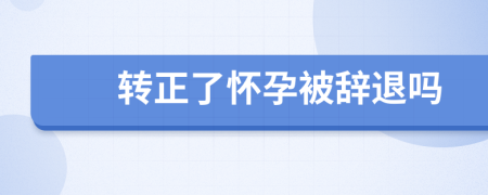 转正了怀孕被辞退吗