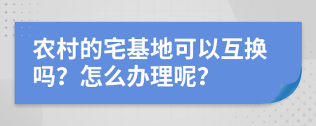 农村的宅基地可以互换吗？怎么办理呢？