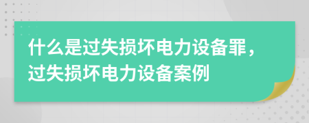 什么是过失损坏电力设备罪，过失损坏电力设备案例