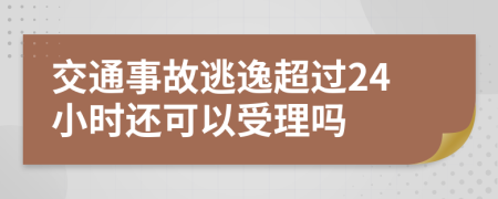 交通事故逃逸超过24小时还可以受理吗