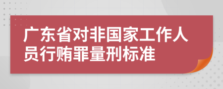 广东省对非国家工作人员行贿罪量刑标准
