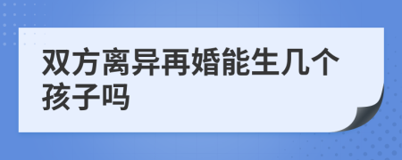 双方离异再婚能生几个孩子吗