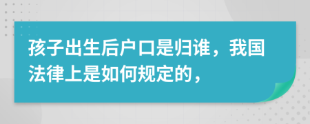 孩子出生后户口是归谁，我国法律上是如何规定的，