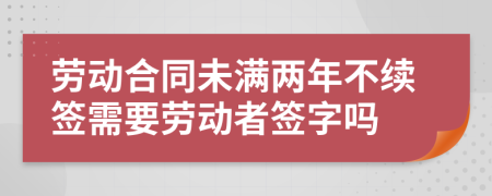 劳动合同未满两年不续签需要劳动者签字吗