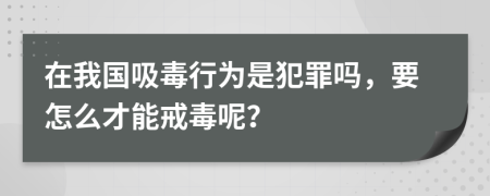 在我国吸毒行为是犯罪吗，要怎么才能戒毒呢？