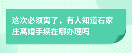 这次必须离了，有人知道石家庄离婚手续在哪办理吗