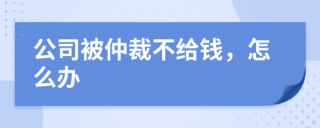 公司被仲裁不给钱，怎么办