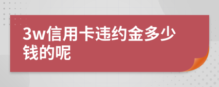 3w信用卡违约金多少钱的呢