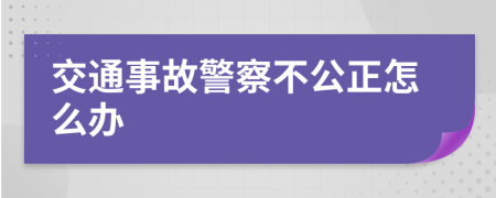 交通事故警察不公正怎么办