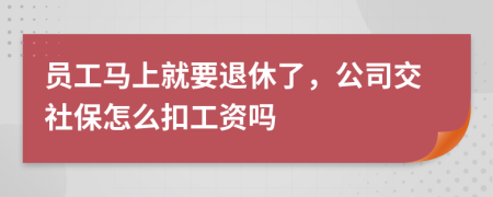 员工马上就要退休了，公司交社保怎么扣工资吗