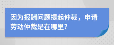 因为报酬问题提起仲裁，申请劳动仲裁是在哪里？