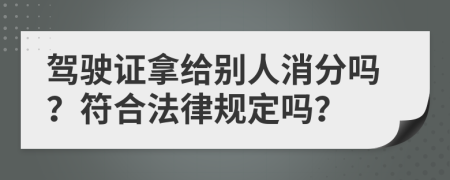驾驶证拿给别人消分吗？符合法律规定吗？