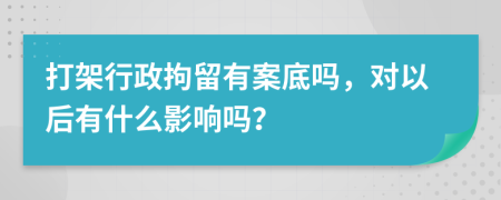 打架行政拘留有案底吗，对以后有什么影响吗？