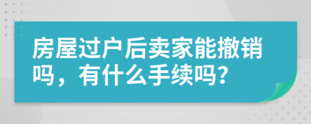 房屋过户后卖家能撤销吗，有什么手续吗？