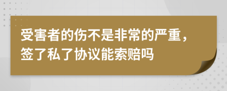 受害者的伤不是非常的严重，签了私了协议能索赔吗