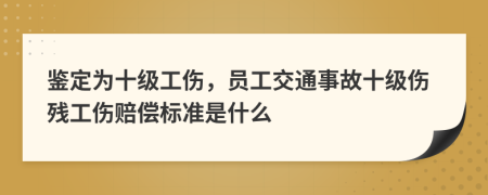 鉴定为十级工伤，员工交通事故十级伤残工伤赔偿标准是什么