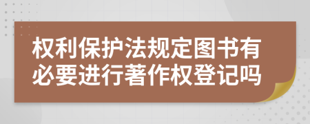 权利保护法规定图书有必要进行著作权登记吗