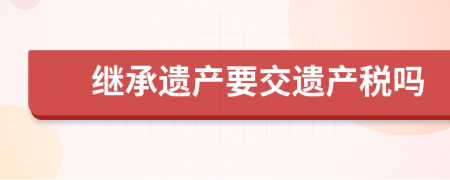 继承遗产要交遗产税吗