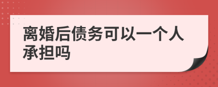 离婚后债务可以一个人承担吗