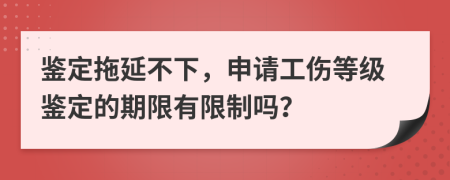 鉴定拖延不下，申请工伤等级鉴定的期限有限制吗？