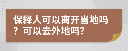 保释人可以离开当地吗？可以去外地吗？