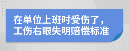 在单位上班时受伤了，工伤右眼失明赔偿标准