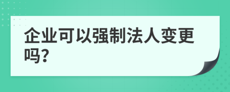 企业可以强制法人变更吗？