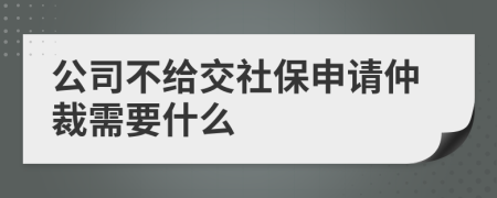 公司不给交社保申请仲裁需要什么