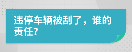 违停车辆被刮了，谁的责任？