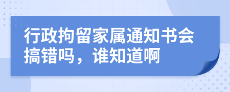 行政拘留家属通知书会搞错吗，谁知道啊