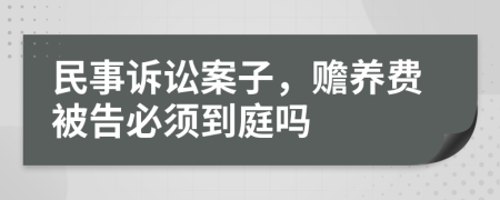 民事诉讼案子，赡养费被告必须到庭吗