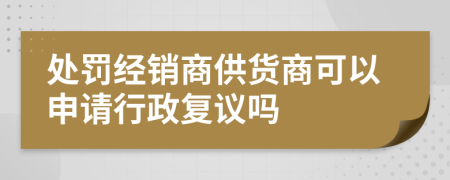 处罚经销商供货商可以申请行政复议吗