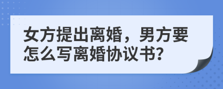 女方提出离婚，男方要怎么写离婚协议书？
