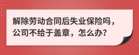 解除劳动合同后失业保险吗，公司不给于盖章，怎么办？