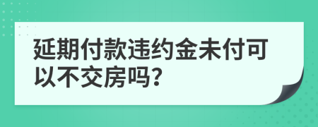 延期付款违约金未付可以不交房吗？