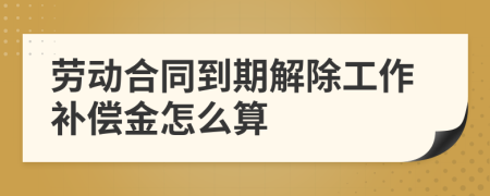 劳动合同到期解除工作补偿金怎么算
