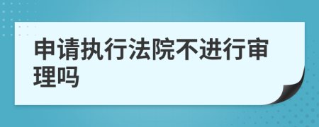 申请执行法院不进行审理吗