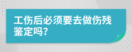 工伤后必须要去做伤残鉴定吗？