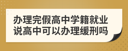 办理完假高中学籍就业说高中可以办理缓刑吗