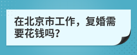 在北京市工作，复婚需要花钱吗？