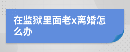 在监狱里面老x离婚怎么办
