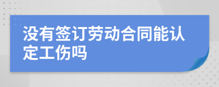 没有签订劳动合同能认定工伤吗